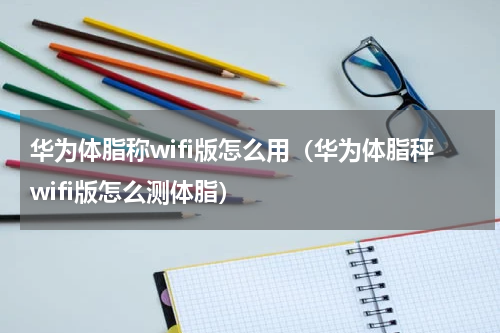 华为体脂称wifi版怎么用（华为体脂秤wifi版怎么测体脂）