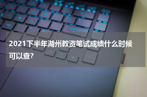 2021下半年湖州教资笔试成绩什么时候可以查？