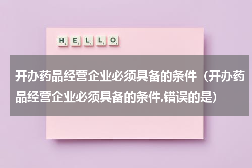开办药品经营企业必须具备的条件（开办药品经营企业必须具备的条件,错误的是）