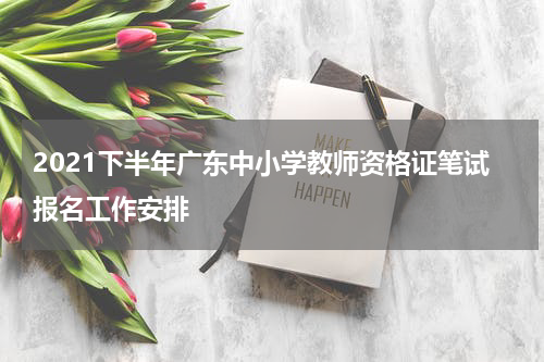 2021下半年广东中小学教师资格证笔试报名工作安排