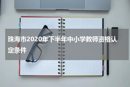 珠海市2020年下半年中小学教师资格认定条件