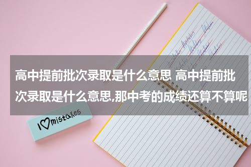 高中提前批次录取是什么意思 高中提前批次录取是什么意思,那中考的成绩还算不算呢
