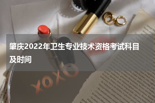 肇庆2022年卫生专业技术资格考试科目及时间