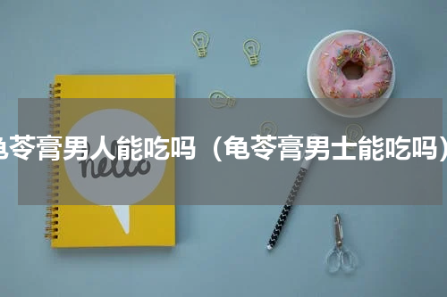 龟苓膏男人能吃吗（龟苓膏男士能吃吗）