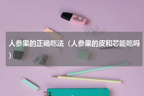 人参果的正确吃法（人参果的皮和芯能吃吗）