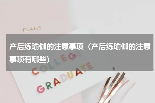 产后练瑜伽的注意事项（产后练瑜伽的注意事项有哪些）