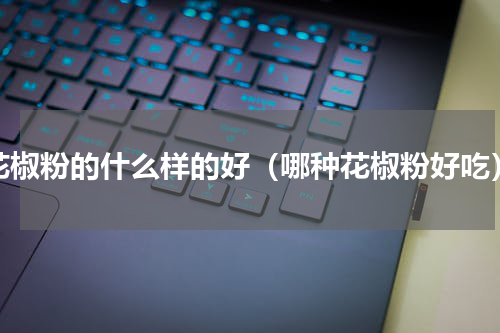 花椒粉的什么样的好（哪种花椒粉好吃）