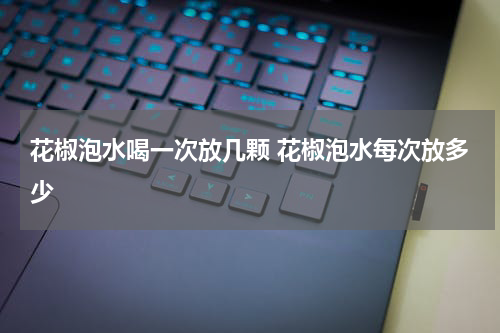 花椒泡水喝一次放几颗 花椒泡水每次放多少
