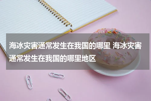 海冰灾害通常发生在我国的哪里 海冰灾害通常发生在我国的哪里地区