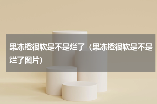 果冻橙很软是不是烂了（果冻橙很软是不是烂了图片）