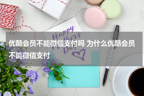 优酷会员不能微信支付吗 为什么优酷会员不能微信支付