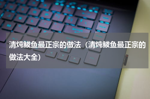 清炖鲅鱼最正宗的做法（清炖鲅鱼最正宗的做法大全）