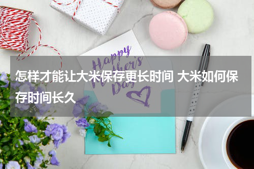 怎样才能让大米保存更长时间 大米如何保存时间长久