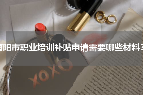 南阳市职业培训补贴申请需要哪些材料？
