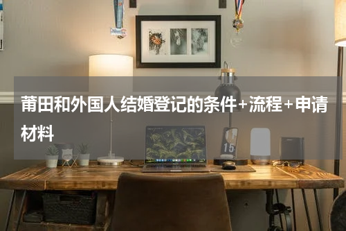 莆田和外国人结婚登记的条件+流程+申请材料