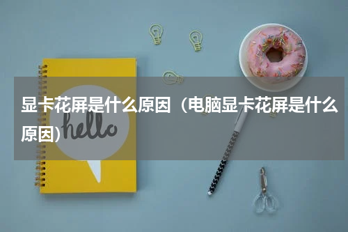 显卡花屏是什么原因（电脑显卡花屏是什么原因）