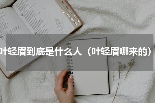 叶轻眉到底是什么人（叶轻眉哪来的）