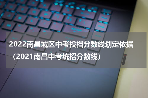 2022南昌城区中考投档分数线划定依据（2021南昌中考统招分数线）