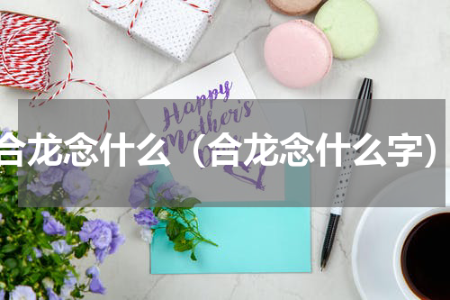合龙念什么（合龙念什么字）