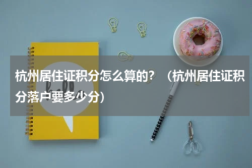杭州居住证积分怎么算的？（杭州居住证积分落户要多少分）