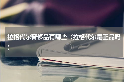 拉格代尔奢侈品有哪些（拉格代尔是正品吗）