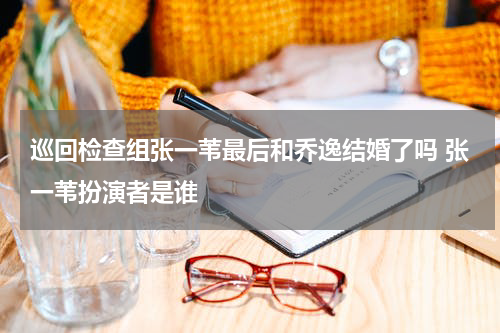 巡回检查组张一苇最后和乔逸结婚了吗 张一苇扮演者是谁