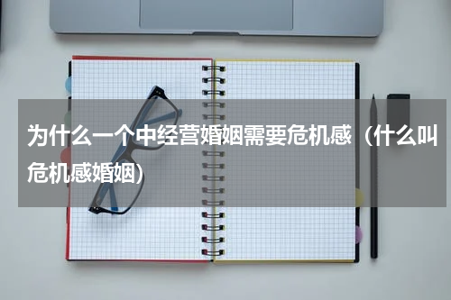 为什么一个中经营婚姻需要危机感（什么叫危机感婚姻）