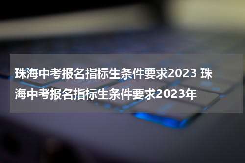 珠海中考报名指标生条件要求2023 珠海中考报名指标生条件要求2023年