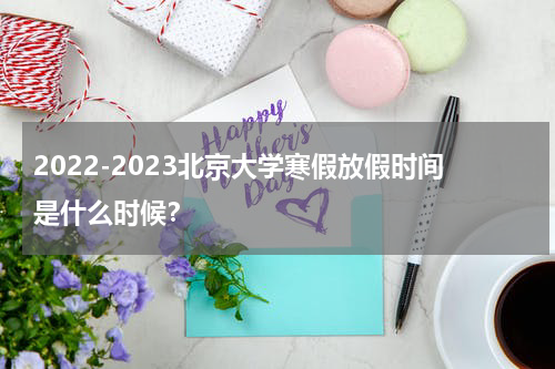 2022-2023北京大学寒假放假时间是什么时候？