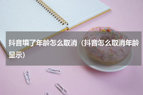 抖音填了年龄怎么取消（抖音怎么取消年龄显示）