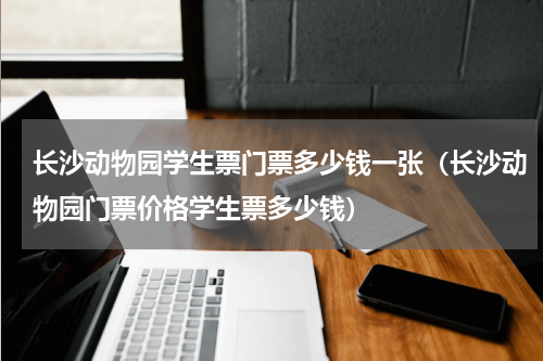 长沙动物园学生票门票多少钱一张（长沙动物园门票价格学生票多少钱）