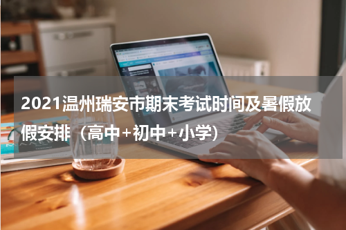 2021温州瑞安市期末考试时间及暑假放假安排（高中+初中+小学）