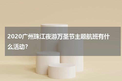2020广州珠江夜游万圣节主题航班有什么活动？