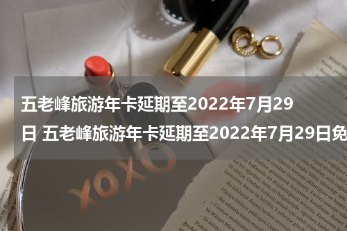 五老峰旅游年卡延期至2022年7月29日 五老峰旅游年卡延期至2022年7月29日免费