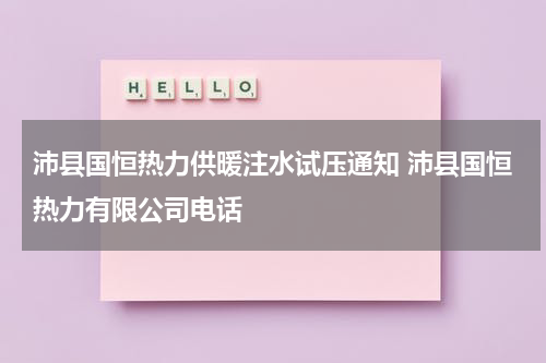 沛县国恒热力供暖注水试压通知 沛县国恒热力有限公司电话