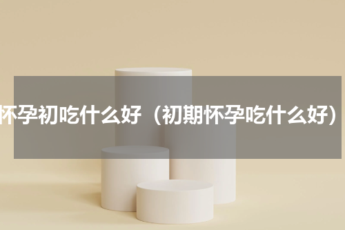 怀孕初吃什么好（初期怀孕吃什么好）