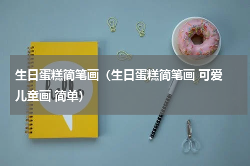 生日蛋糕简笔画（生日蛋糕简笔画 可爱 儿童画 简单）