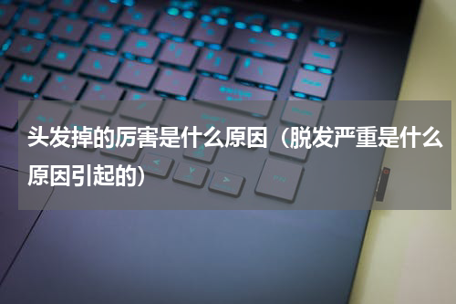 头发掉的厉害是什么原因（脱发严重是什么原因引起的）