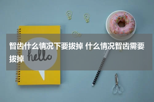 智齿什么情况下要拔掉 什么情况智齿需要拔掉