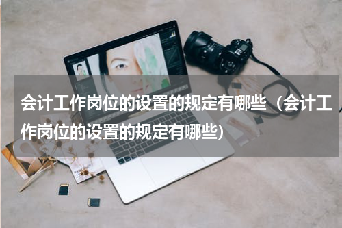 会计工作岗位的设置的规定有哪些（会计工作岗位的设置的规定有哪些）