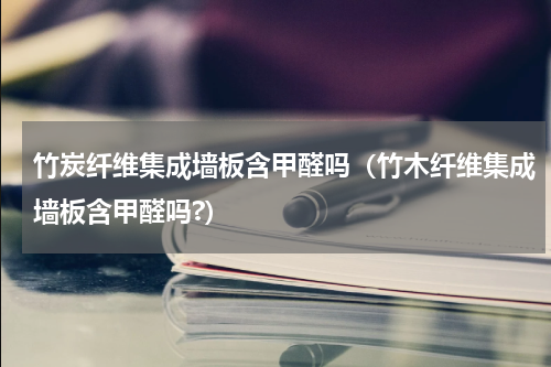 竹炭纤维集成墙板含甲醛吗（竹木纤维集成墙板含甲醛吗?）