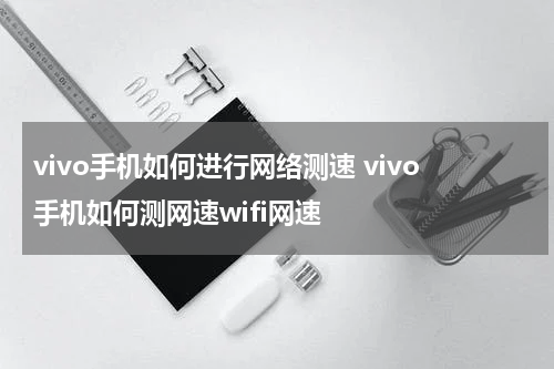 vivo手机如何进行网络测速 vivo手机如何测网速wifi网速
