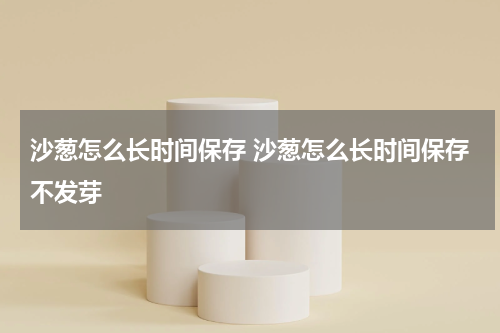 沙葱怎么长时间保存 沙葱怎么长时间保存不发芽