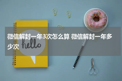 微信解封一年3次怎么算 微信解封一年多少次