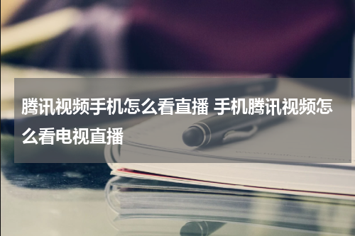 腾讯视频手机怎么看直播 手机腾讯视频怎么看电视直播