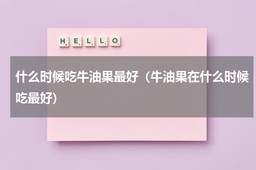 什么时候吃牛油果最好（牛油果在什么时候吃最好）