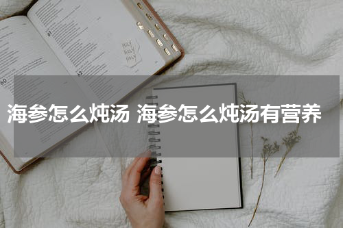 海参怎么炖汤 海参怎么炖汤有营养