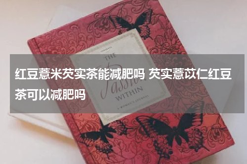 红豆薏米芡实茶能减肥吗 芡实薏苡仁红豆茶可以减肥吗