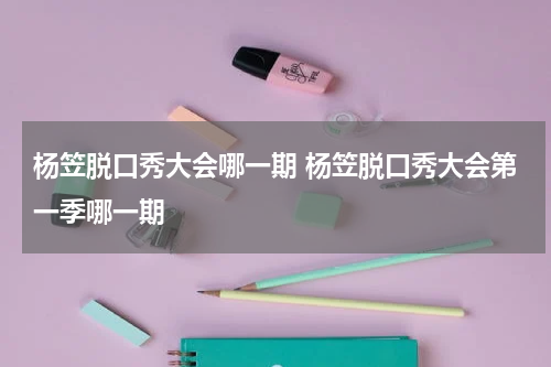 杨笠脱口秀大会哪一期 杨笠脱口秀大会第一季哪一期