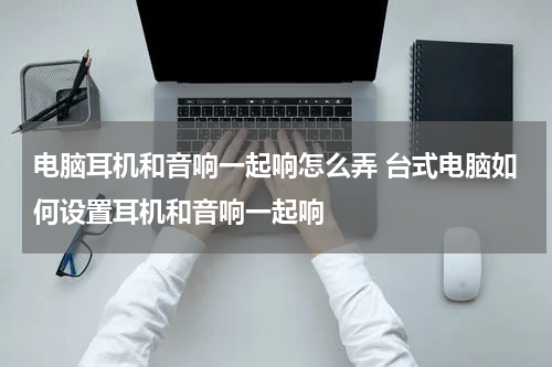 电脑耳机和音响一起响怎么弄 台式电脑如何设置耳机和音响一起响